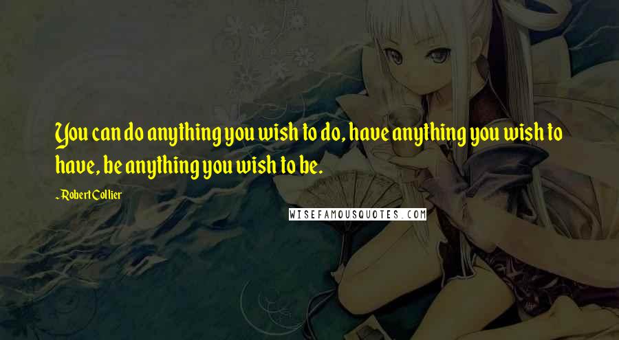Robert Collier Quotes: You can do anything you wish to do, have anything you wish to have, be anything you wish to be.