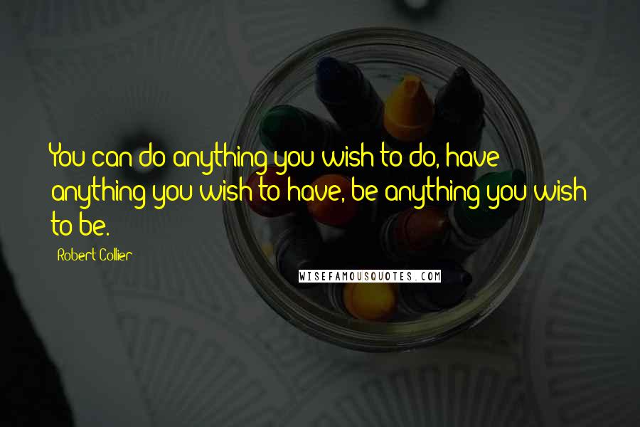 Robert Collier Quotes: You can do anything you wish to do, have anything you wish to have, be anything you wish to be.