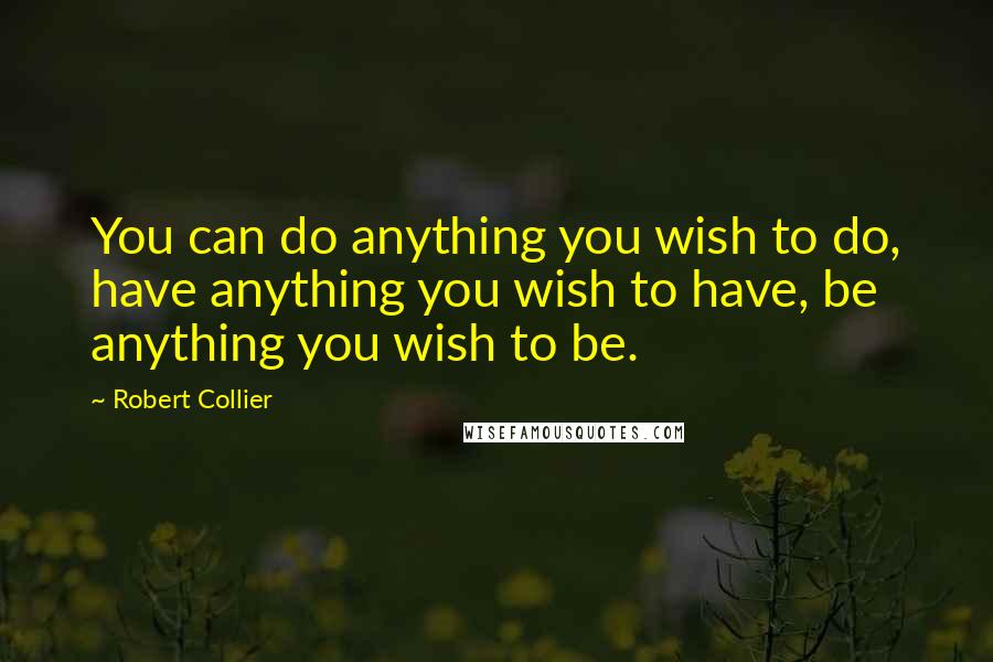 Robert Collier Quotes: You can do anything you wish to do, have anything you wish to have, be anything you wish to be.