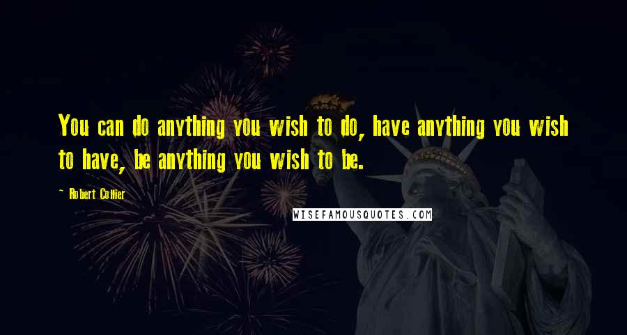 Robert Collier Quotes: You can do anything you wish to do, have anything you wish to have, be anything you wish to be.