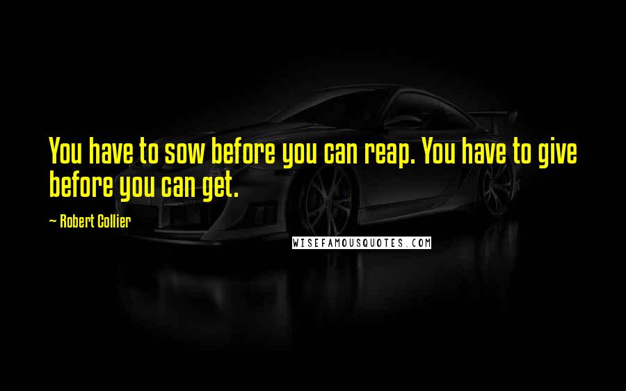 Robert Collier Quotes: You have to sow before you can reap. You have to give before you can get.