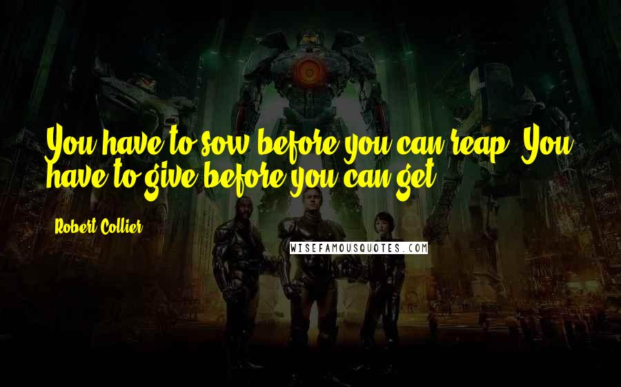 Robert Collier Quotes: You have to sow before you can reap. You have to give before you can get.