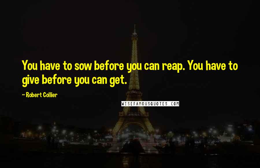 Robert Collier Quotes: You have to sow before you can reap. You have to give before you can get.