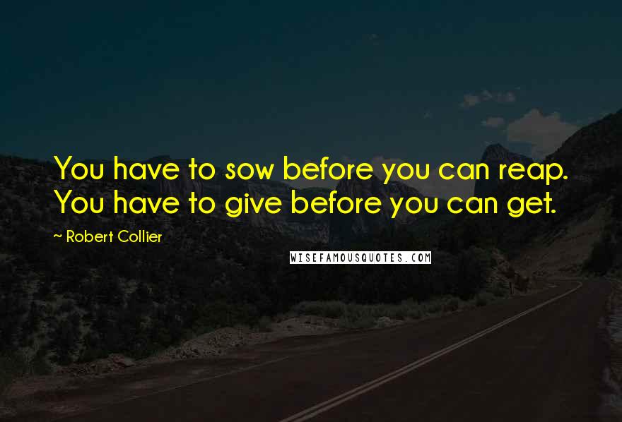 Robert Collier Quotes: You have to sow before you can reap. You have to give before you can get.