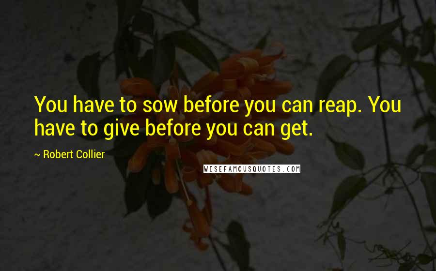 Robert Collier Quotes: You have to sow before you can reap. You have to give before you can get.