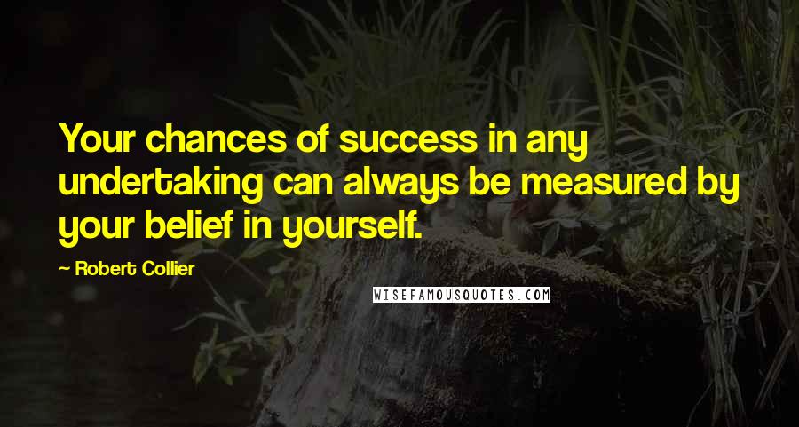 Robert Collier Quotes: Your chances of success in any undertaking can always be measured by your belief in yourself.