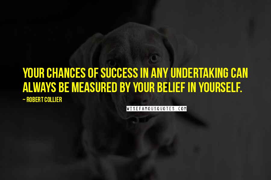 Robert Collier Quotes: Your chances of success in any undertaking can always be measured by your belief in yourself.