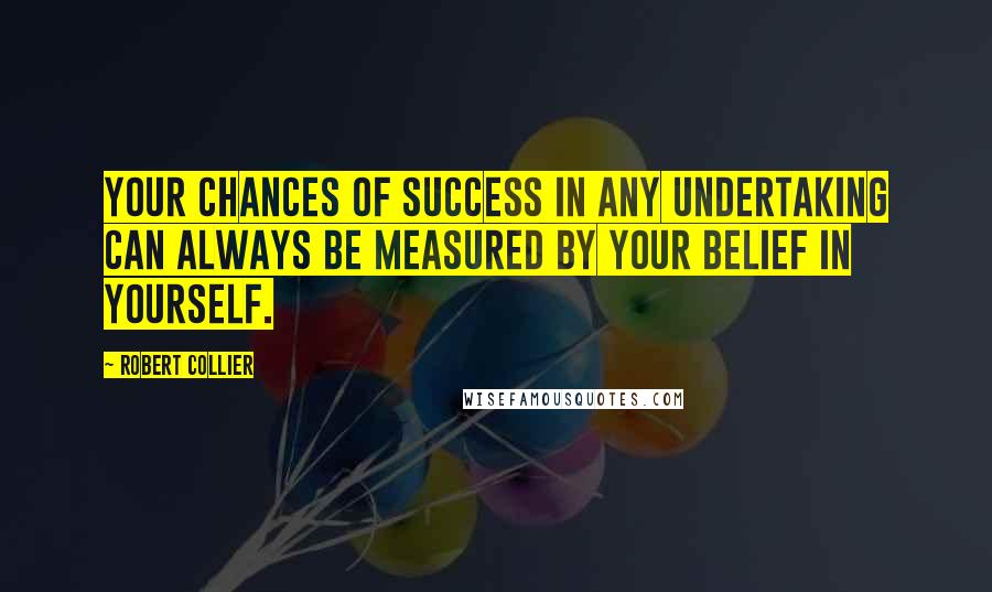 Robert Collier Quotes: Your chances of success in any undertaking can always be measured by your belief in yourself.