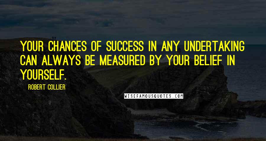 Robert Collier Quotes: Your chances of success in any undertaking can always be measured by your belief in yourself.