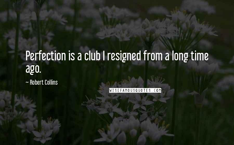 Robert Collins Quotes: Perfection is a club I resigned from a long time ago.