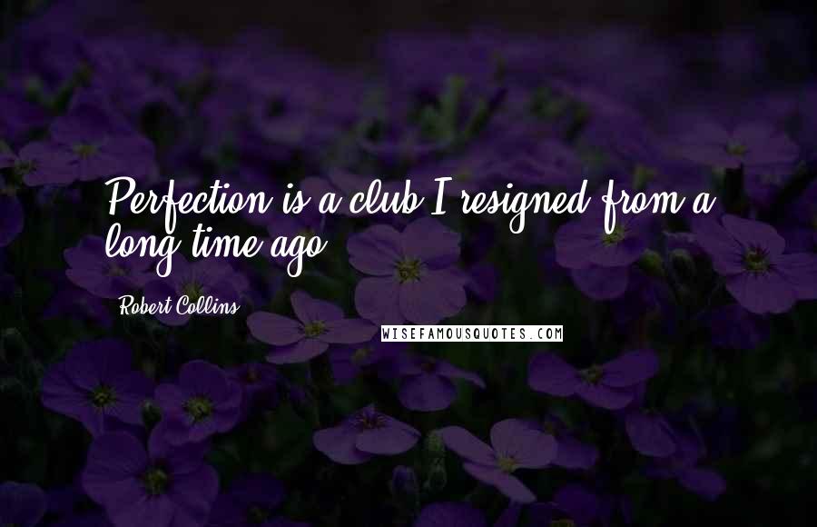 Robert Collins Quotes: Perfection is a club I resigned from a long time ago.