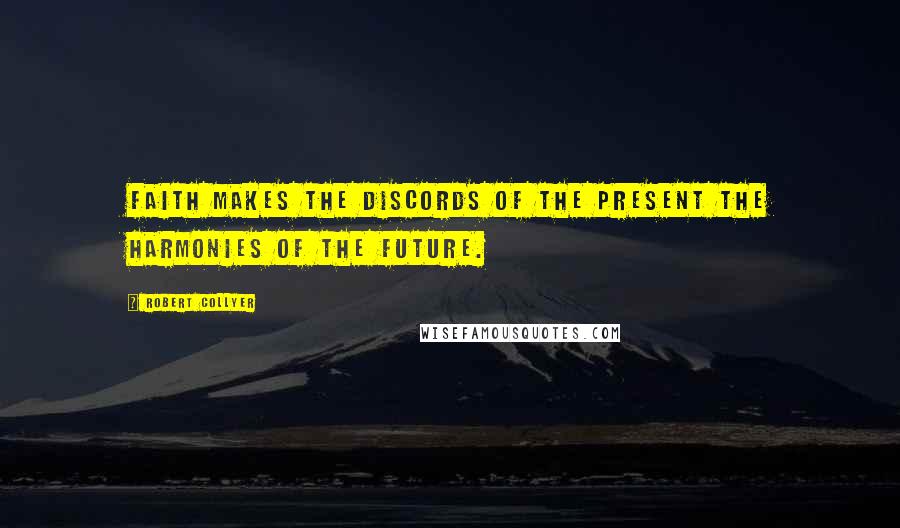 Robert Collyer Quotes: Faith makes the discords of the present the harmonies of the future.