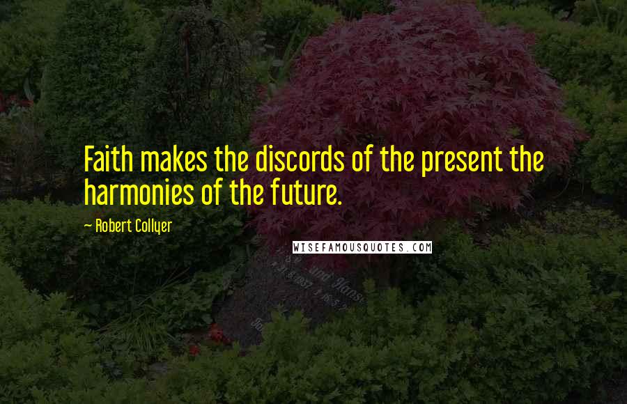 Robert Collyer Quotes: Faith makes the discords of the present the harmonies of the future.