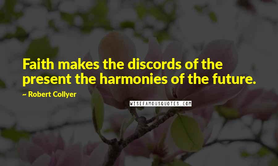 Robert Collyer Quotes: Faith makes the discords of the present the harmonies of the future.