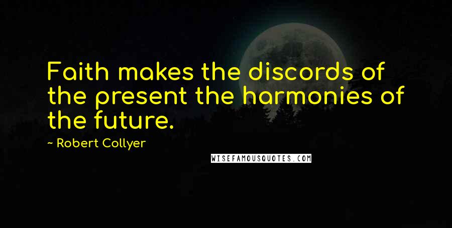 Robert Collyer Quotes: Faith makes the discords of the present the harmonies of the future.