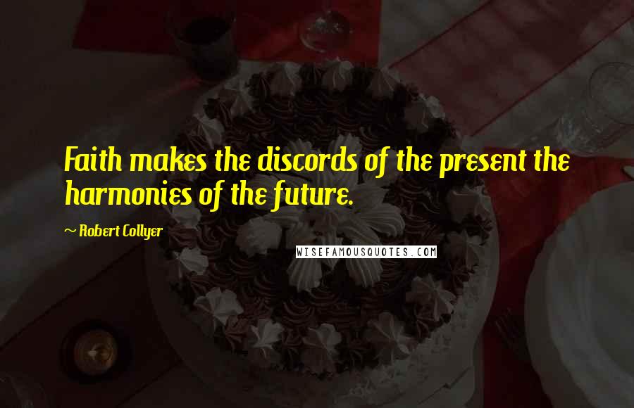 Robert Collyer Quotes: Faith makes the discords of the present the harmonies of the future.