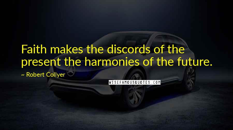 Robert Collyer Quotes: Faith makes the discords of the present the harmonies of the future.