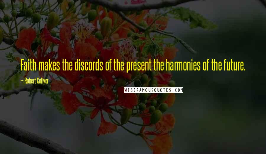 Robert Collyer Quotes: Faith makes the discords of the present the harmonies of the future.