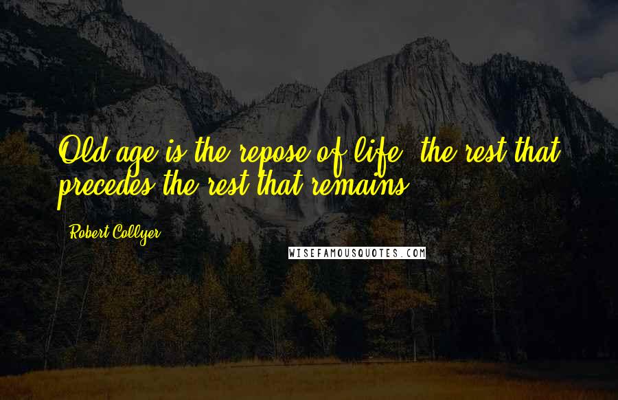 Robert Collyer Quotes: Old age is the repose of life; the rest that precedes the rest that remains.