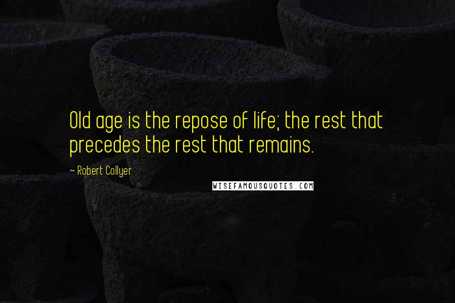 Robert Collyer Quotes: Old age is the repose of life; the rest that precedes the rest that remains.