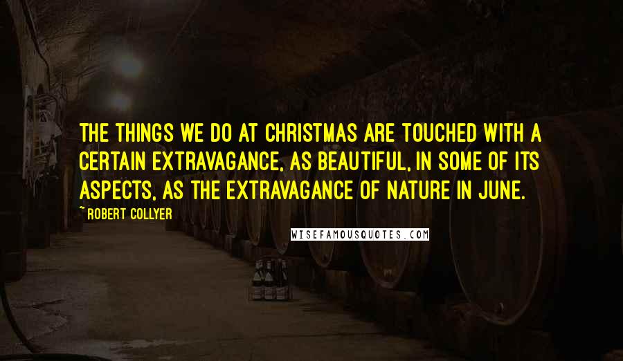 Robert Collyer Quotes: The things we do at Christmas are touched with a certain extravagance, as beautiful, in some of its aspects, as the extravagance of nature in June.