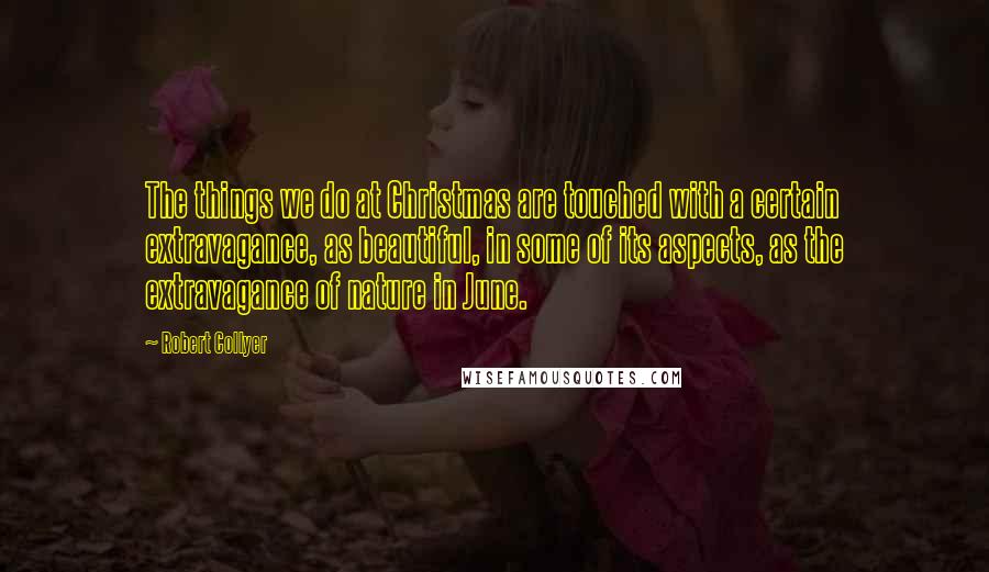Robert Collyer Quotes: The things we do at Christmas are touched with a certain extravagance, as beautiful, in some of its aspects, as the extravagance of nature in June.