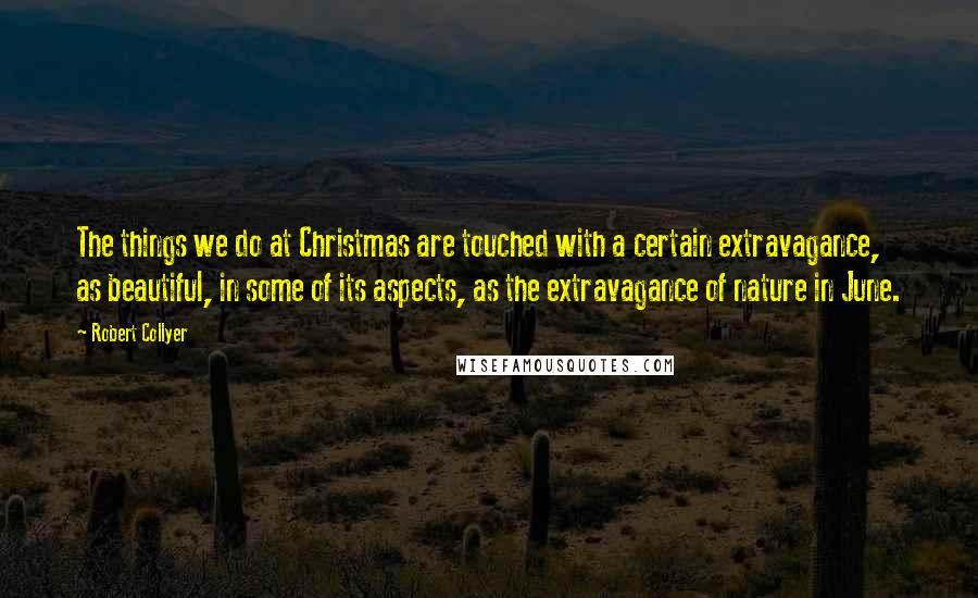 Robert Collyer Quotes: The things we do at Christmas are touched with a certain extravagance, as beautiful, in some of its aspects, as the extravagance of nature in June.