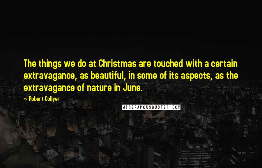 Robert Collyer Quotes: The things we do at Christmas are touched with a certain extravagance, as beautiful, in some of its aspects, as the extravagance of nature in June.