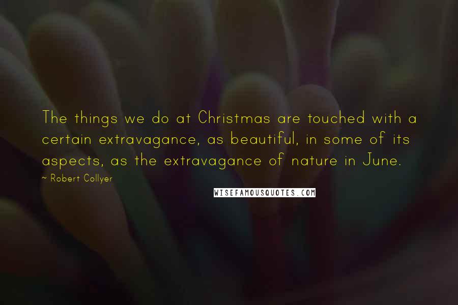 Robert Collyer Quotes: The things we do at Christmas are touched with a certain extravagance, as beautiful, in some of its aspects, as the extravagance of nature in June.