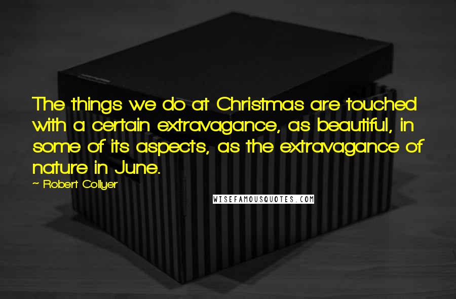 Robert Collyer Quotes: The things we do at Christmas are touched with a certain extravagance, as beautiful, in some of its aspects, as the extravagance of nature in June.