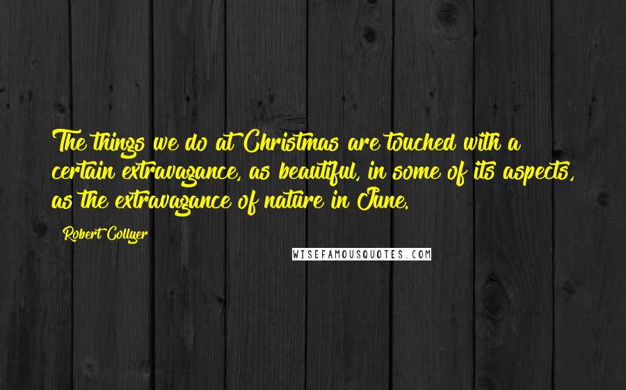 Robert Collyer Quotes: The things we do at Christmas are touched with a certain extravagance, as beautiful, in some of its aspects, as the extravagance of nature in June.