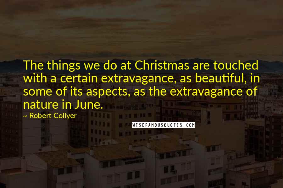 Robert Collyer Quotes: The things we do at Christmas are touched with a certain extravagance, as beautiful, in some of its aspects, as the extravagance of nature in June.