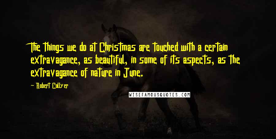 Robert Collyer Quotes: The things we do at Christmas are touched with a certain extravagance, as beautiful, in some of its aspects, as the extravagance of nature in June.