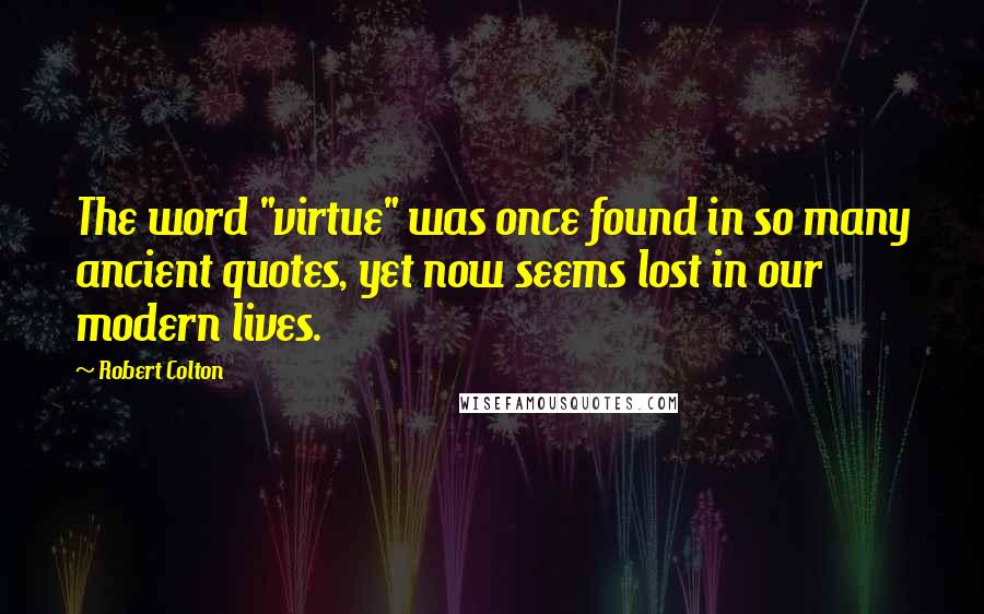 Robert Colton Quotes: The word "virtue" was once found in so many ancient quotes, yet now seems lost in our modern lives.