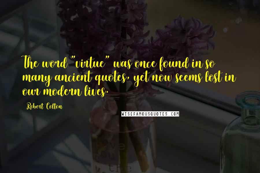 Robert Colton Quotes: The word "virtue" was once found in so many ancient quotes, yet now seems lost in our modern lives.