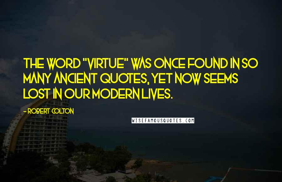 Robert Colton Quotes: The word "virtue" was once found in so many ancient quotes, yet now seems lost in our modern lives.