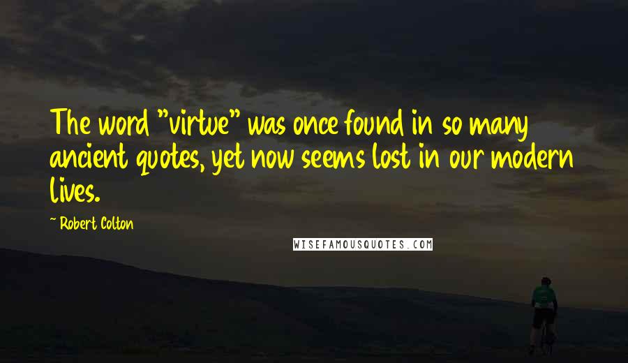 Robert Colton Quotes: The word "virtue" was once found in so many ancient quotes, yet now seems lost in our modern lives.