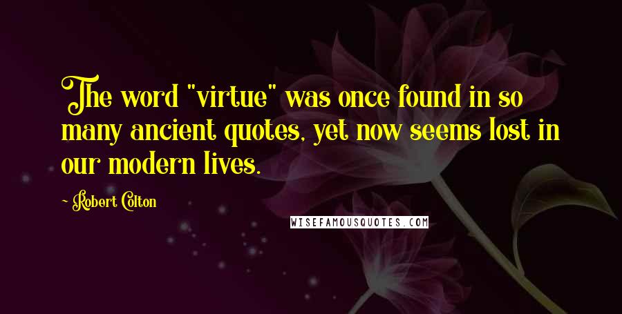 Robert Colton Quotes: The word "virtue" was once found in so many ancient quotes, yet now seems lost in our modern lives.