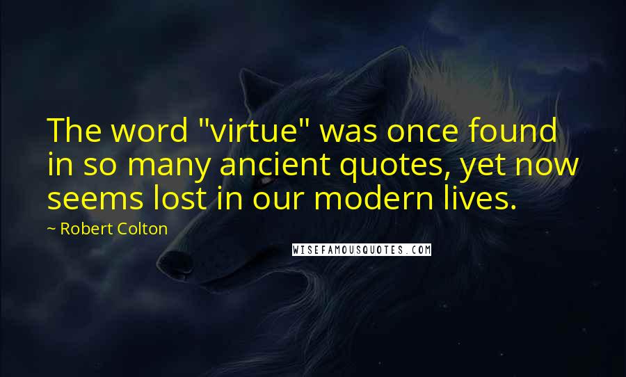 Robert Colton Quotes: The word "virtue" was once found in so many ancient quotes, yet now seems lost in our modern lives.