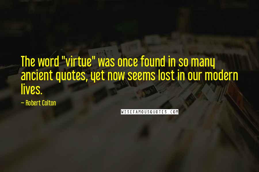 Robert Colton Quotes: The word "virtue" was once found in so many ancient quotes, yet now seems lost in our modern lives.