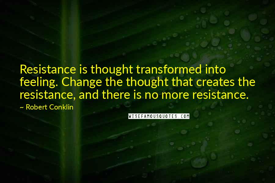 Robert Conklin Quotes: Resistance is thought transformed into feeling. Change the thought that creates the resistance, and there is no more resistance.