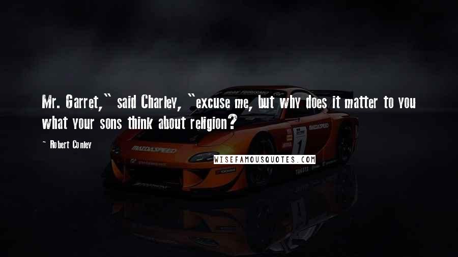 Robert Conley Quotes: Mr. Garret," said Charley, "excuse me, but why does it matter to you what your sons think about religion?