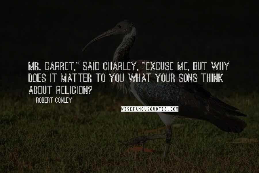 Robert Conley Quotes: Mr. Garret," said Charley, "excuse me, but why does it matter to you what your sons think about religion?