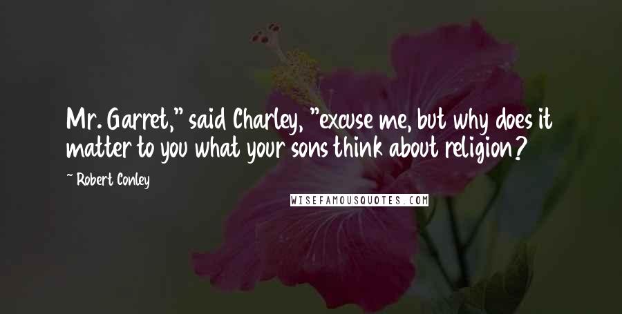 Robert Conley Quotes: Mr. Garret," said Charley, "excuse me, but why does it matter to you what your sons think about religion?