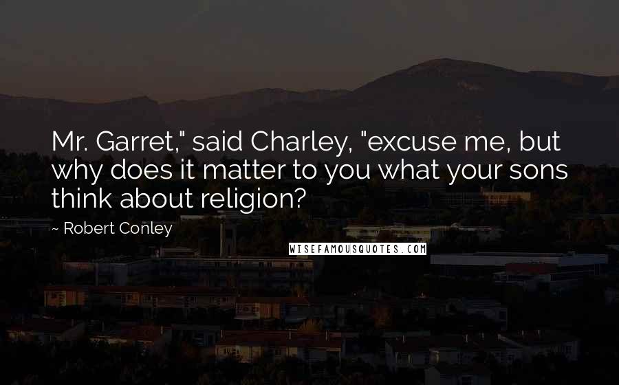 Robert Conley Quotes: Mr. Garret," said Charley, "excuse me, but why does it matter to you what your sons think about religion?