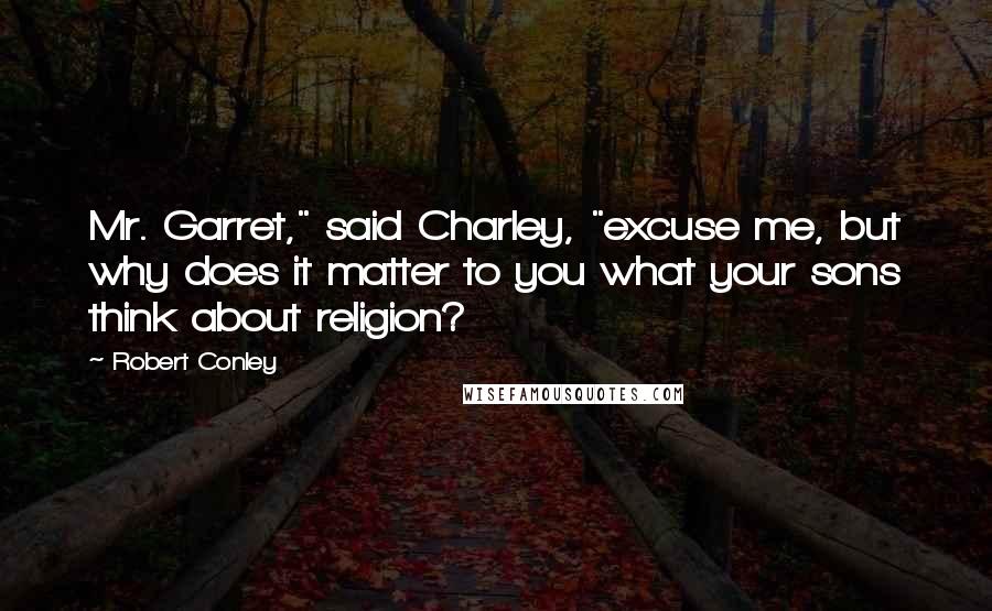 Robert Conley Quotes: Mr. Garret," said Charley, "excuse me, but why does it matter to you what your sons think about religion?