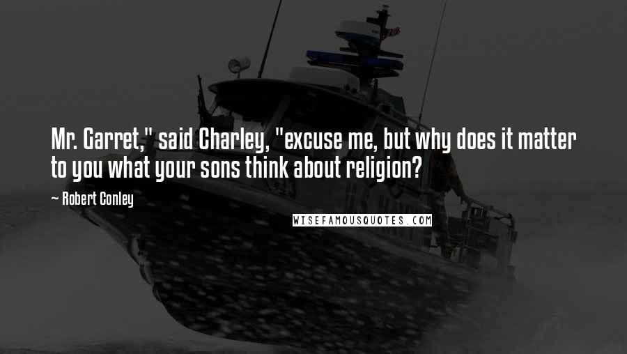 Robert Conley Quotes: Mr. Garret," said Charley, "excuse me, but why does it matter to you what your sons think about religion?