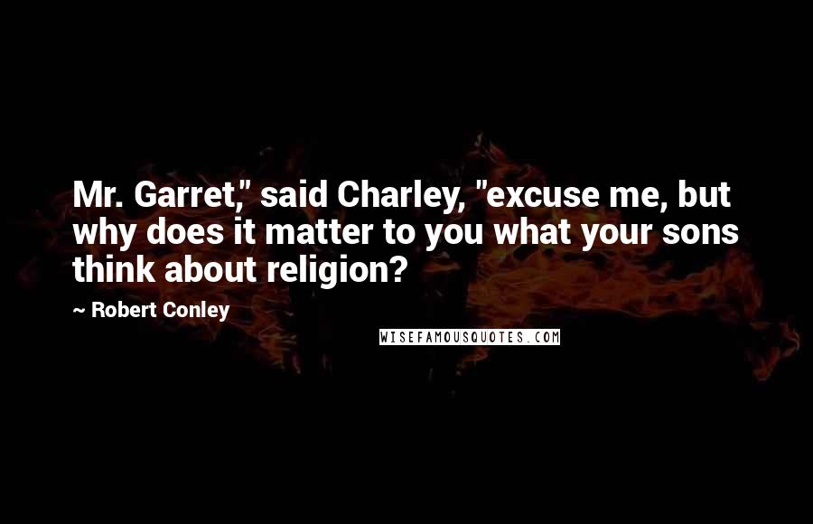 Robert Conley Quotes: Mr. Garret," said Charley, "excuse me, but why does it matter to you what your sons think about religion?