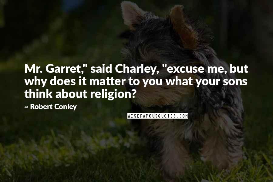 Robert Conley Quotes: Mr. Garret," said Charley, "excuse me, but why does it matter to you what your sons think about religion?