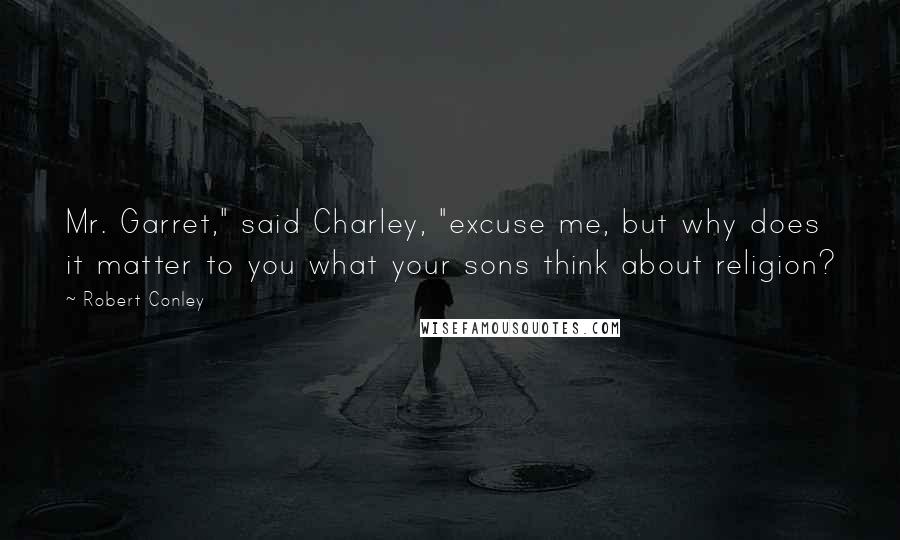 Robert Conley Quotes: Mr. Garret," said Charley, "excuse me, but why does it matter to you what your sons think about religion?